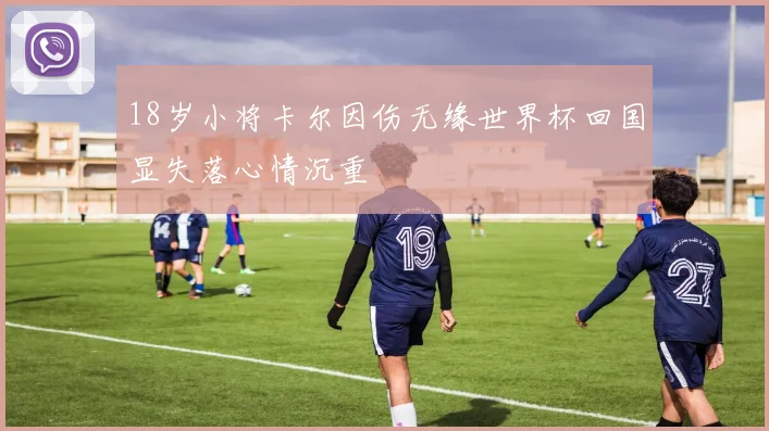 18岁小将卡尔因伤无缘世界杯回国显失落心情沉重