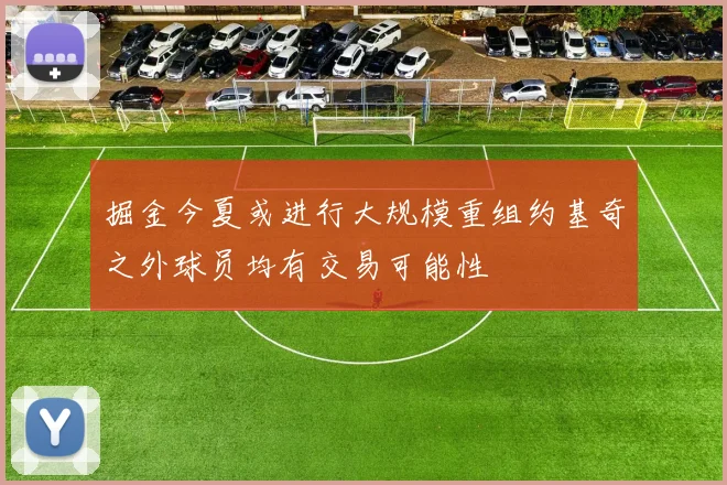 掘金今夏或进行大规模重组约基奇之外球员均有交易可能性
