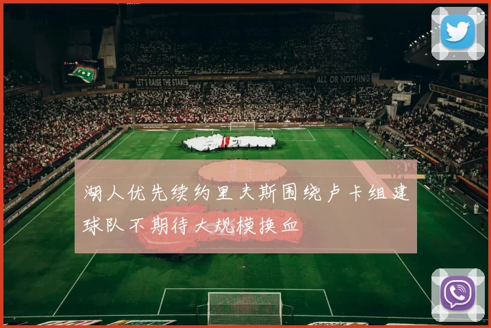 湖人优先续约里夫斯围绕卢卡组建球队不期待大规模换血