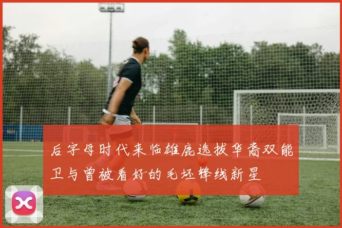 后字母时代来临雄鹿选拔华裔双能卫与曾被看好的毛坯锋线新星