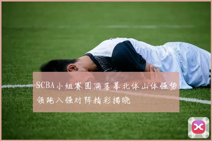 SCBA小组赛圆满落幕北体山体强势领跑八强对阵精彩揭晓