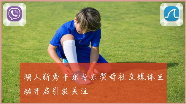 湖人新秀卡尔与东契奇社交媒体互动开启引发关注