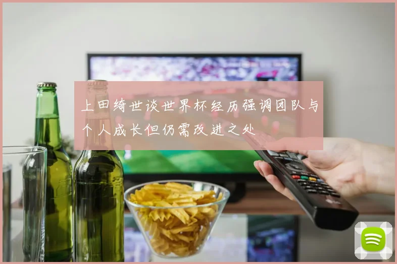 上田绮世谈世界杯经历强调团队与个人成长但仍需改进之处
