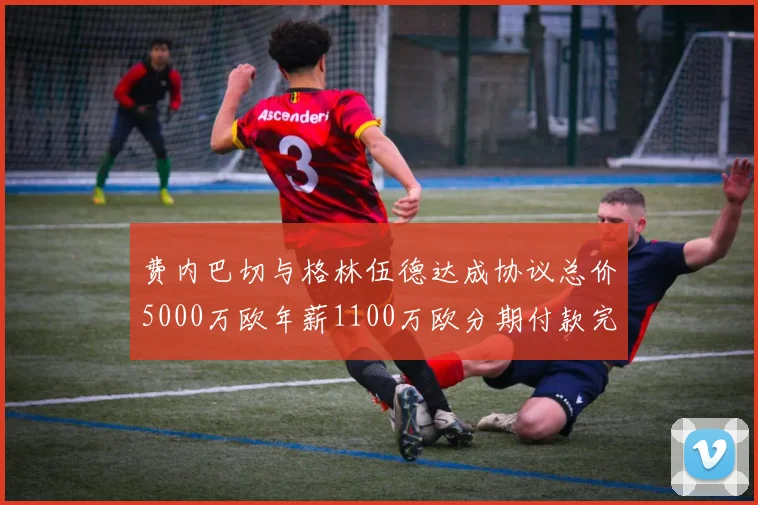 费内巴切与格林伍德达成协议总价5000万欧年薪1100万欧分期付款完成交易