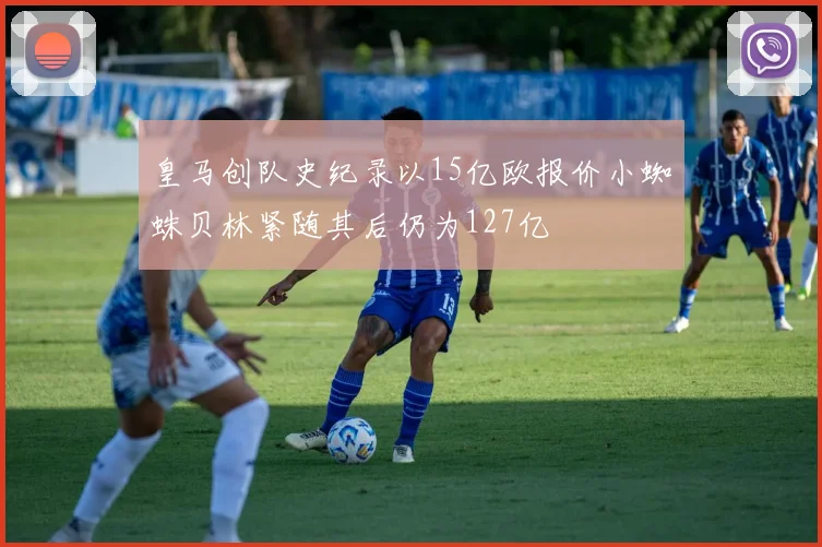 皇马创队史纪录以15亿欧报价小蜘蛛贝林紧随其后仍为127亿