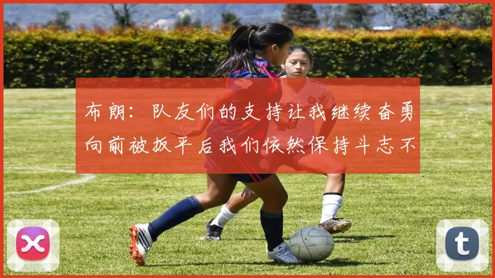 布朗：队友们的支持让我继续奋勇向前被扳平后我们依然保持斗志不言放弃