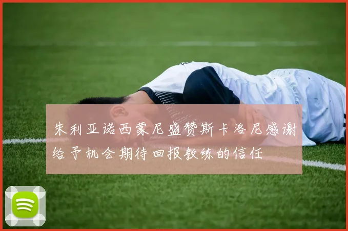 朱利亚诺西蒙尼盛赞斯卡洛尼感谢给予机会期待回报教练的信任